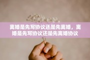 离婚是先写协议还是先离婚，离婚是先写协议还是先离婚协议