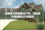 贷款房子离婚能过户吗，贷款房子离婚能过户吗现在