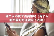 两个人不爱了该离婚吗（两个人都不爱对方还要过下去吗）