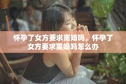 怀孕了女方要求离婚吗，怀孕了女方要求离婚吗怎么办