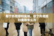 取个外地媳妇离婚，取个外地媳妇离婚怎么办