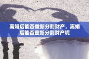 离婚后能否重新分割财产，离婚后能否重新分割财产呢