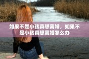 如果不是小孩真想离婚，如果不是小孩真想离婚怎么办