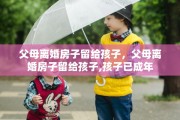 父母离婚房子留给孩子，父母离婚房子留给孩子,孩子已成年
