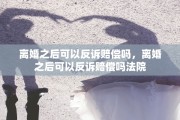 离婚之后可以反诉赔偿吗，离婚之后可以反诉赔偿吗法院