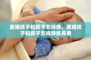 离婚孩子和房子怎样挣，离婚孩子和房子怎样挣抚养费