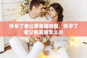 怀孕了老公要离婚咱整，怀孕了老公要离婚怎么办
