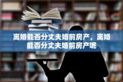 离婚能否分丈夫婚前房产，离婚能否分丈夫婚前房产呢