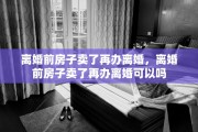 离婚前房子卖了再办离婚，离婚前房子卖了再办离婚可以吗