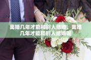 离婚几年才能和别人结婚，离婚几年才能和别人结婚呢