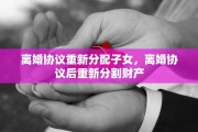 离婚协议重新分配子女，离婚协议后重新分割财产
