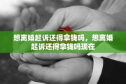 想离婚起诉还得拿钱吗，想离婚起诉还得拿钱吗现在