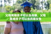 父母离婚孩子可以当兵嘛，父母离婚孩子可以当兵嘛女生