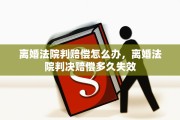 离婚法院判赔偿怎么办，离婚法院判决赔偿多久失效