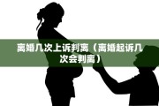 离婚几次上诉判离（离婚起诉几次会判离）