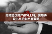 离婚协议财产都写上吗，离婚协议书写的财产有效吗