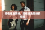 现在还没离婚，现在还没离婚的明星