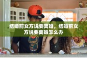 结婚前女方说要离婚，结婚前女方说要离婚怎么办