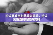 协议离婚当时就能办完吗，协议离婚当时就能办完吗
