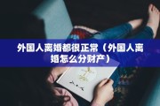 外国人离婚都很正常（外国人离婚怎么分财产）