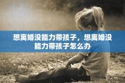 想离婚没能力带孩子，想离婚没能力带孩子怎么办