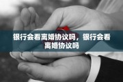 银行会看离婚协议吗，银行会看离婚协议吗