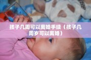 孩子几周可以离婚手续（孩子几周岁可以离婚）