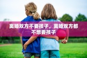 离婚双方不要孩子，离婚双方都不想要孩子