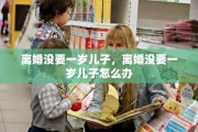 离婚没要一岁儿子，离婚没要一岁儿子怎么办