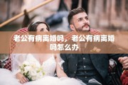 老公有病离婚吗，老公有病离婚吗怎么办