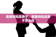 离婚妈妈买房子，离婚妈妈买房子怎么办