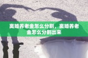 离婚养老金怎么分割，离婚养老金怎么分割出来