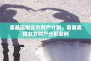 家暴离婚女方财产分割，家暴离婚女方财产分割案例