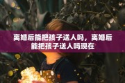 离婚后能把孩子送人吗，离婚后能把孩子送人吗现在