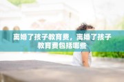 离婚了孩子教育费，离婚了孩子教育费包括哪些