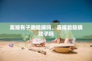离婚有子能隐瞒吗，离婚能隐瞒孩子吗