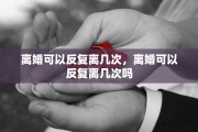 离婚可以反复离几次，离婚可以反复离几次吗