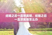 结婚之后一直想离婚，结婚之后一直想离婚怎么办