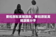 要和原配离婚跟我，要和原配离婚跟我分手