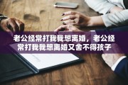 老公经常打我我想离婚，老公经常打我我想离婚又舍不得孩子