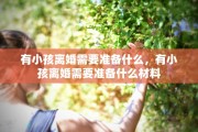 有小孩离婚需要准备什么，有小孩离婚需要准备什么材料
