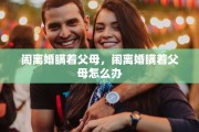 闹离婚瞒着父母，闹离婚瞒着父母怎么办