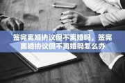 签完离婚协议但不离婚吗，签完离婚协议但不离婚吗怎么办