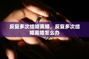 反复多次结婚离婚，反复多次结婚离婚怎么办