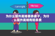 为什么国外离婚要养妻子，为什么国外离婚有赡养费