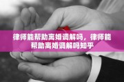 律师能帮助离婚调解吗，律师能帮助离婚调解吗知乎