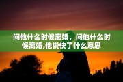 问他什么时候离婚，问他什么时候离婚,他说快了什么意思