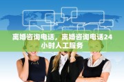 离婚咨询电话，离婚咨询电话24小时人工服务