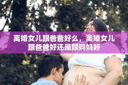 离婚女儿跟爸爸好么，离婚女儿跟爸爸好还是跟妈妈好