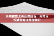 离婚被告上诉还是起诉，离婚诉讼被告好还是原告好